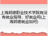 上海邦德职业技术学院有没有就业指导，好就业吗(上海邦德就业如何)