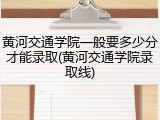 黄河交通学院一般要多少分才能录取(黄河交通学院录取线)