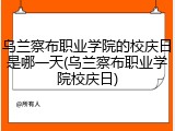 乌兰察布职业学院的校庆日是哪一天(乌兰察布职业学院校庆日)