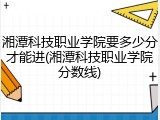 湘潭科技职业学院要多少分才能进(湘潭科技职业学院分数线)