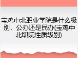 宝鸡中北职业学院是什么级别，公办还是民办(宝鸡中北职院性质级别)