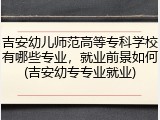 吉安幼儿师范高等专科学校有哪些专业，就业前景如何(吉安幼专专业就业)