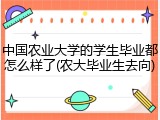 中国农业大学的学生毕业都怎么样了(农大毕业生去向)