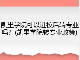 凯里学院可以进校后转专业吗？(凯里学院转专业政策)