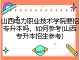 山西电力职业技术学院要招专升本吗，如何参考(山西专升本招生参考)