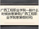 广西工程职业学院一般什么时候放寒暑假(广西工程职业学院寒暑假时间)