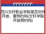 四川文轩职业学院是否对外开放，要预约吗(文轩学院开放预约吗)