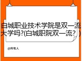 白城职业技术学院是双一流大学吗?(白城职院双一流？)