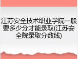 江苏安全技术职业学院一般要多少分才能录取(江苏安全院录取分数线)