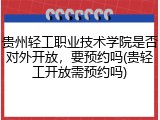 贵州轻工职业技术学院是否对外开放，要预约吗(贵轻工开放需预约吗)
