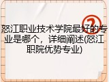 怒江职业技术学院最好的专业是哪个，详细阐述(怒江职院优势专业)