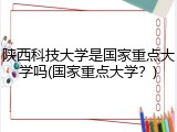 陕西科技大学是国家重点大学吗(国家重点大学？)