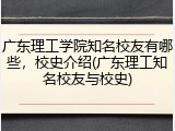 广东理工学院知名校友有哪些，校史介绍(广东理工知名校友与校史)