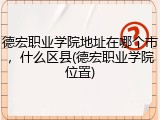 德宏职业学院地址在哪个市，什么区县(德宏职业学院位置)