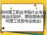 荆州理工职业学院什么专业就业比较好，原因是啥(荆州理工优势专业就业)