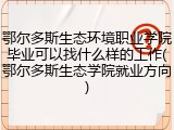 鄂尔多斯生态环境职业学院毕业可以找什么样的工作(鄂尔多斯生态学院就业方向)
