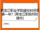 黑龙江职业学院建校时间是哪一年？(黑龙江职院何时建校)