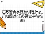江苏警官学院校训是什么，详细阐述(江苏警官学院校训)