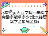 北京经贸职业学院一年奖学金最多能拿多少(北京经贸奖学金最高金额)