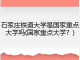 石家庄铁道大学是国家重点大学吗(国家重点大学？)