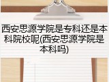 西安思源学院是专科还是本科院校呢(西安思源学院是本科吗)