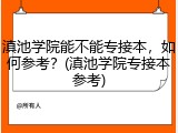 滇池学院能不能专接本，如何参考？(滇池学院专接本参考)