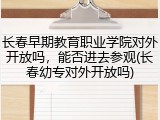 长春早期教育职业学院对外开放吗，能否进去参观(长春幼专对外开放吗)