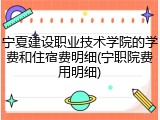 宁夏建设职业技术学院的学费和住宿费明细(宁职院费用明细)
