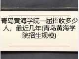 青岛黄海学院一届招收多少人，最近几年(青岛黄海学院招生规模)