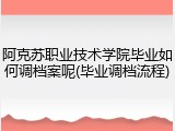 阿克苏职业技术学院毕业如何调档案呢(毕业调档流程)
