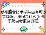 朔州职业技术学院自考可以去读吗，流程是什么(朔州职院自考报名流程)