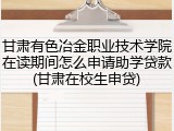 甘肃有色冶金职业技术学院在读期间怎么申请助学贷款(甘肃在校生申贷)