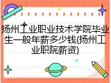 扬州工业职业技术学院毕业生一般年薪多少钱(扬州工业职院薪资)
