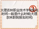 大理农林职业技术学院报名时间一般是什么时候(大理农林职院报名时间)
