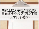 西安工程大学是否有分校，共有多少个校区(西安工程大学几个校区)