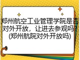 郑州航空工业管理学院是否对外开放，让进去参观吗？(郑州航院对外开放吗)