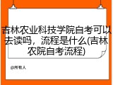 吉林农业科技学院自考可以去读吗，流程是什么(吉林农院自考流程)