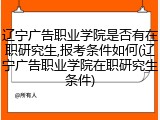 辽宁广告职业学院是否有在职研究生,报考条件如何(辽宁广告职业学院在职研究生条件)