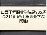 山西工程职业学院是985还是211(山西工程职业学院属性)