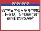 浙江警官职业学院是否可以进校参观，有何限制(浙江警官职院参观限制)