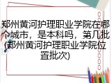 郑州黄河护理职业学院在哪个城市，是本科吗，第几批(郑州黄河护理职业学院位置批次)