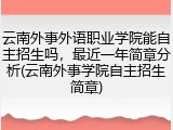 云南外事外语职业学院能自主招生吗，最近一年简章分析(云南外事学院自主招生简章)