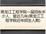 黑龙江工程学院一届招收多少人，最近几年(黑龙江工程学院近年招生人数)