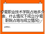 宁夏职业技术学院占地多少亩，什么情况下成立(宁夏职院占地与成立情况)