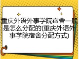 重庆外语外事学院宿舍一般是怎么分配的(重庆外语外事学院宿舍分配方式)