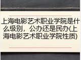 上海电影艺术职业学院是什么级别，公办还是民办(上海电影艺术职业学院性质)