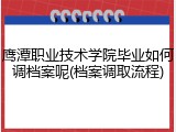 鹰潭职业技术学院毕业如何调档案呢(档案调取流程)