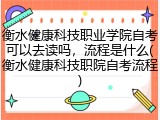 衡水健康科技职业学院自考可以去读吗，流程是什么(衡水健康科技职院自考流程)
