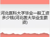 河北医科大学毕业一般工资多少钱(河北医大毕业生薪资)