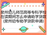 泉州幼儿师范高等专科学校在读期间怎么申请助学贷款(泉州幼专助学贷款申请)